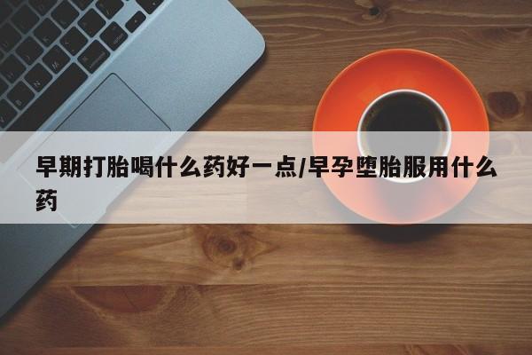 堕胎药网上可以购买吗早期打胎喝什么药好一点/早孕堕胎服用什么药