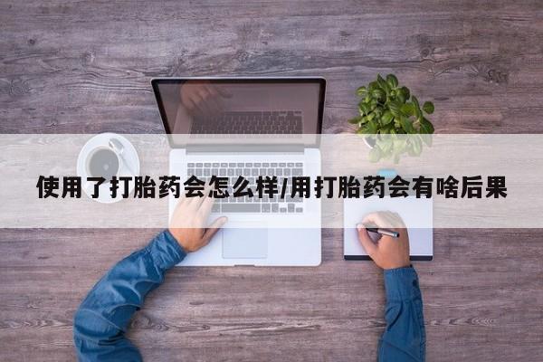 堕胎药网上可以购买吗使用了打胎药会怎么样/用打胎药会有啥后果