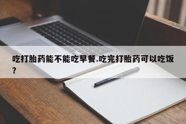 堕胎药网上可以购买吗吃打胎药能不能吃早餐.吃完打胎药可以吃饭？
