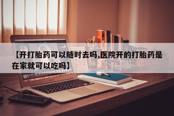 堕胎药网上可以购买吗【开打胎药可以随时去吗,医院开的打胎药是在家就可以吃吗】