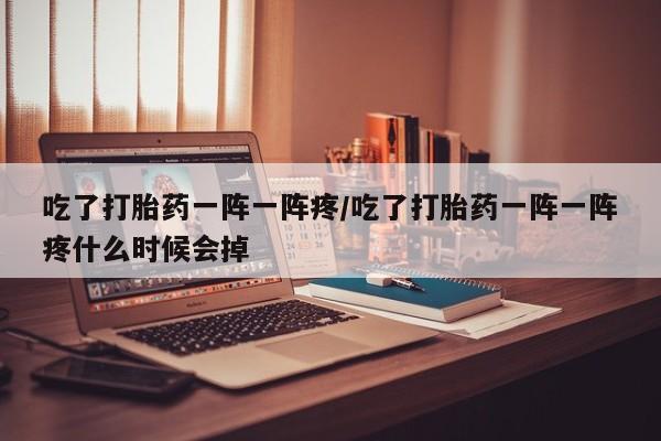 堕胎药网上可以购买吗吃了打胎药一阵一阵疼/吃了打胎药一阵一阵疼什么时候会掉