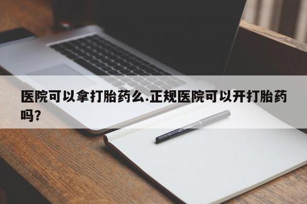 堕胎药网上可以购买吗医院可以拿打胎药么.正规医院可以开打胎药吗？