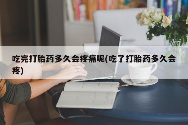 堕胎药网上可以购买吗吃完打胎药多久会疼痛呢(吃了打胎药多久会疼)