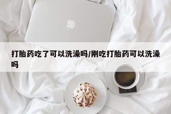 堕胎药网上可以购买吗打胎药吃了可以洗澡吗/刚吃打胎药可以洗澡吗