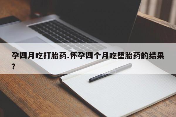 堕胎药网上可以购买吗孕四月吃打胎药.怀孕四个月吃堕胎药的结果？