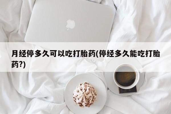 堕胎药网上可以购买吗月经停多久可以吃打胎药(停经多久能吃打胎药?)
