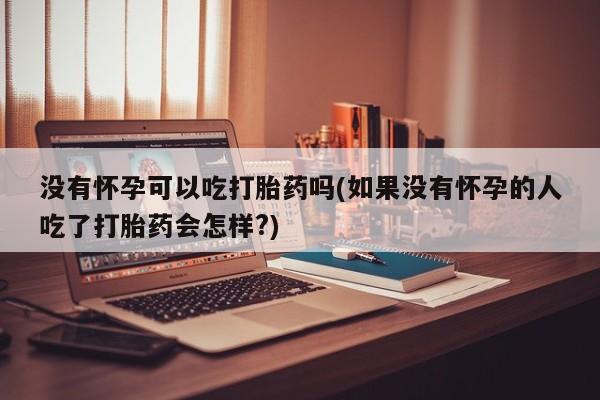 堕胎药网上可以购买吗没有怀孕可以吃打胎药吗(如果没有怀孕的人吃了打胎药会怎样?)