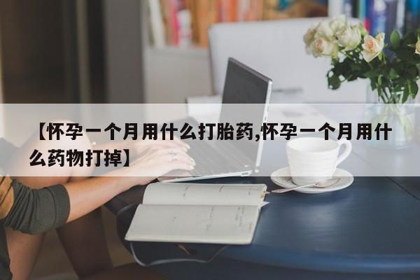 堕胎药网上可以购买吗【怀孕一个月用什么打胎药,怀孕一个月用什么药物打掉】