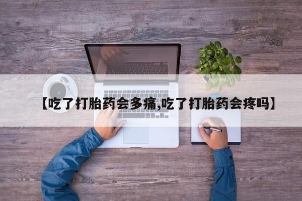 堕胎药网上可以购买吗【吃了打胎药会多痛,吃了打胎药会疼吗】