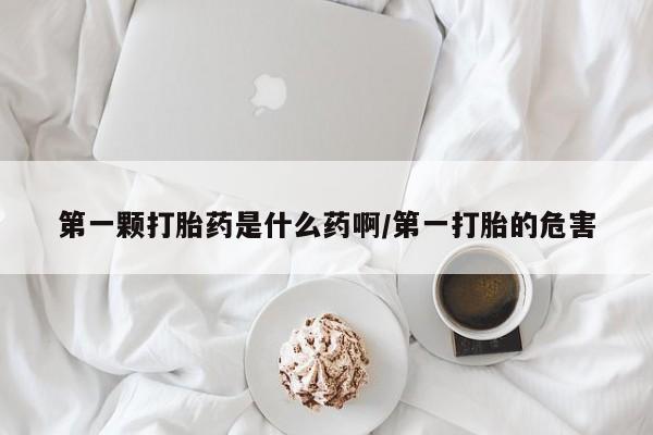 堕胎药网上可以购买吗第一颗打胎药是什么药啊/第一打胎的危害