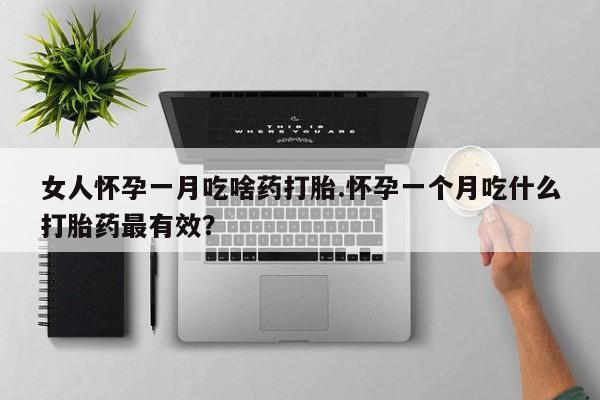 堕胎药网上可以购买吗女人怀孕一月吃啥药打胎.怀孕一个月吃什么打胎药最有效？