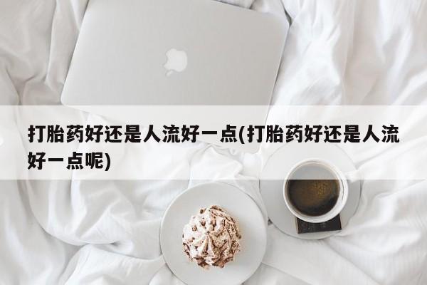 堕胎药网上可以购买吗打胎药好还是人流好一点(打胎药好还是人流好一点呢)