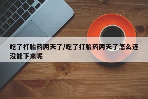 堕胎药网上可以购买吗吃了打胎药两天了/吃了打胎药两天了怎么还没能下来呢