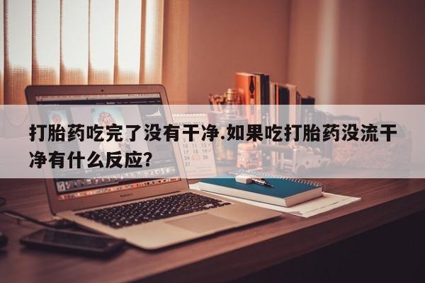 堕胎药网上可以购买吗打胎药吃完了没有干净.如果吃打胎药没流干净有什么反应？