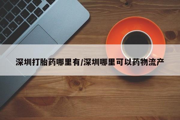 堕胎药网上可以购买吗深圳打胎药哪里有/深圳哪里可以药物流产