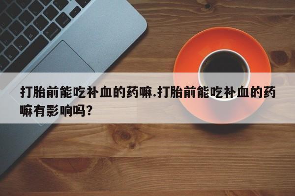 堕胎药网上可以购买吗打胎前能吃补血的药嘛.打胎前能吃补血的药嘛有影响吗？