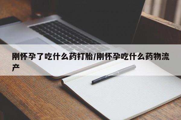 堕胎药网上可以购买吗刚怀孕了吃什么药打胎/刚怀孕吃什么药物流产