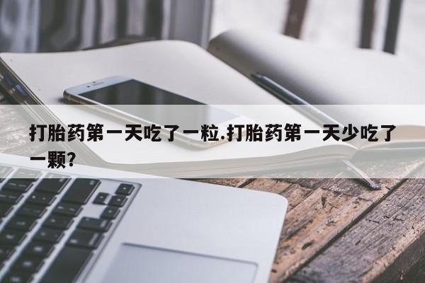 堕胎药网上可以购买吗打胎药第一天吃了一粒.打胎药第一天少吃了一颗？