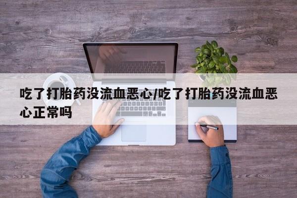 堕胎药网上可以购买吗吃了打胎药没流血恶心/吃了打胎药没流血恶心正常吗
