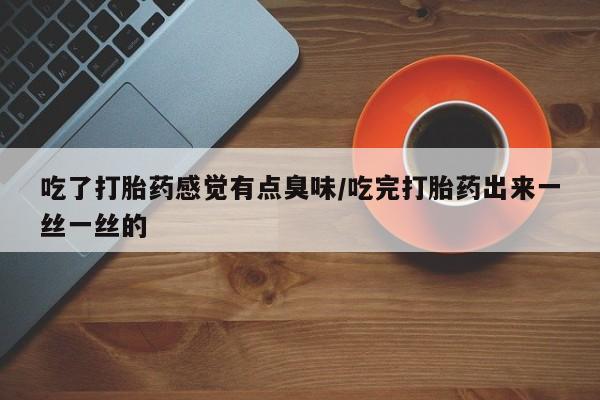 堕胎药网上可以购买吗吃了打胎药感觉有点臭味/吃完打胎药出来一丝一丝的