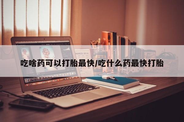 堕胎药网上可以购买吗吃啥药可以打胎最快/吃什么药最快打胎