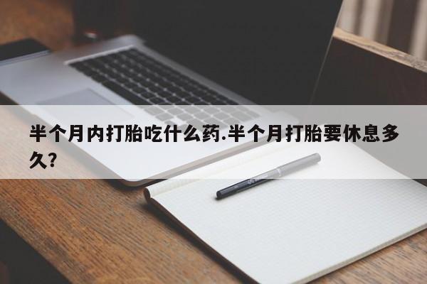堕胎药网上可以购买吗半个月内打胎吃什么药.半个月打胎要休息多久？