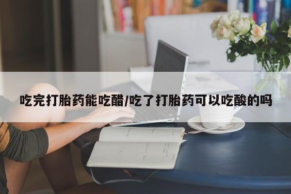 堕胎药网上可以购买吗吃完打胎药能吃醋/吃了打胎药可以吃酸的吗