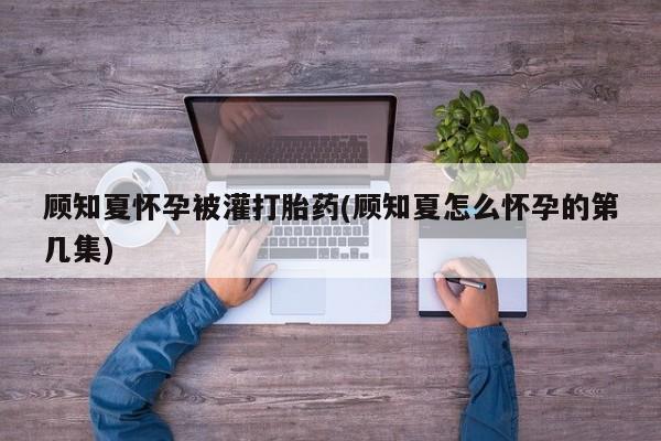 堕胎药网上可以购买吗顾知夏怀孕被灌打胎药(顾知夏怎么怀孕的第几集)
