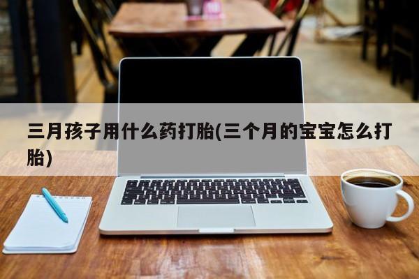 堕胎药网上可以购买吗三月孩子用什么药打胎(三个月的宝宝怎么打胎)