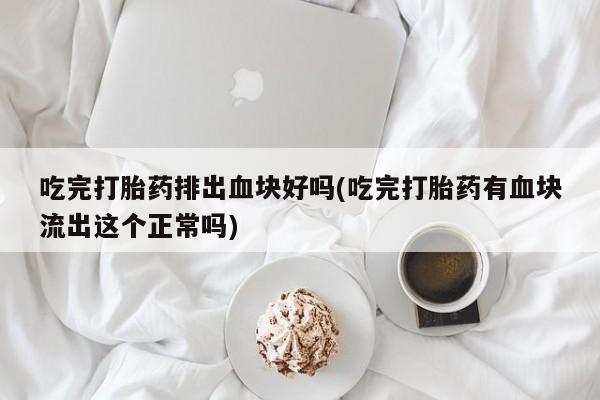 堕胎药网上可以购买吗吃完打胎药排出血块好吗(吃完打胎药有血块流出这个正常吗)