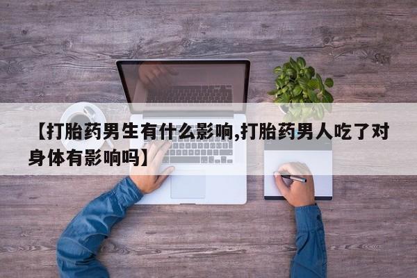 堕胎药网上可以购买吗【打胎药男生有什么影响,打胎药男人吃了对身体有影响吗】
