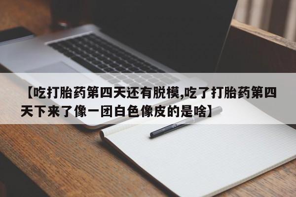 堕胎药网上可以购买吗【吃打胎药第四天还有脱模,吃了打胎药第四天下来了像一团白色像皮的是啥】