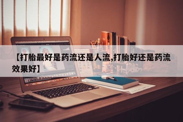 堕胎药网上可以购买吗【打胎最好是药流还是人流,打胎好还是药流效果好】