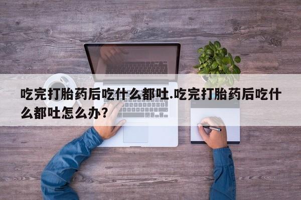堕胎药网上可以购买吗吃完打胎药后吃什么都吐.吃完打胎药后吃什么都吐怎么办？