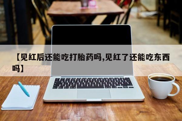 堕胎药网上可以购买吗【见红后还能吃打胎药吗,见红了还能吃东西吗】