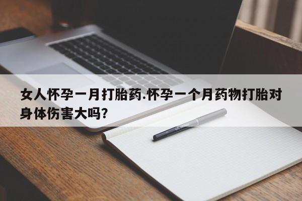 堕胎药网上可以购买吗女人怀孕一月打胎药.怀孕一个月药物打胎对身体伤害大吗？