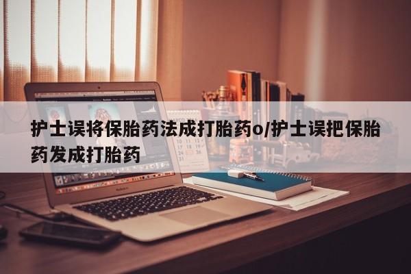 堕胎药网上可以购买吗护士误将保胎药法成打胎药o/护士误把保胎药发成打胎药
