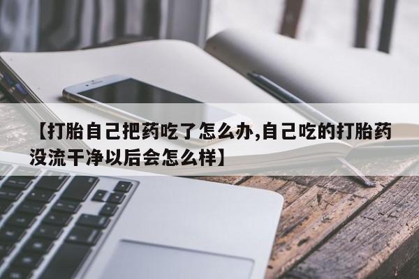 堕胎药网上可以购买吗【打胎自己把药吃了怎么办,自己吃的打胎药没流干净以后会怎么样】