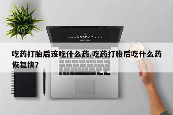 堕胎药网上可以购买吗吃药打胎后该吃什么药.吃药打胎后吃什么药恢复快？