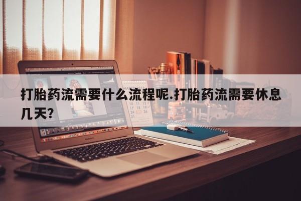 堕胎药网上可以购买吗打胎药流需要什么流程呢.打胎药流需要休息几天？