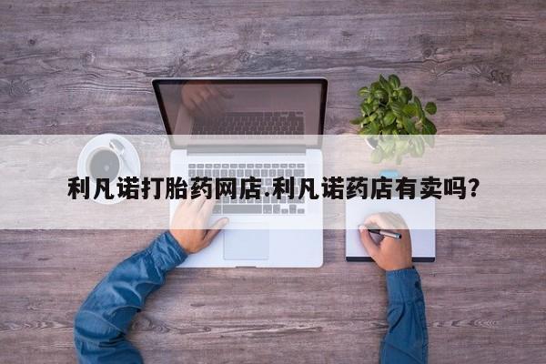 堕胎药网上可以购买吗利凡诺打胎药网店.利凡诺药店有卖吗？