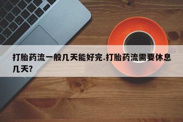 堕胎药网上可以购买吗打胎药流一般几天能好完.打胎药流需要休息几天？