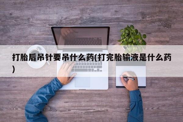 堕胎药网上可以购买吗打胎后吊针要吊什么药(打完胎输液是什么药)