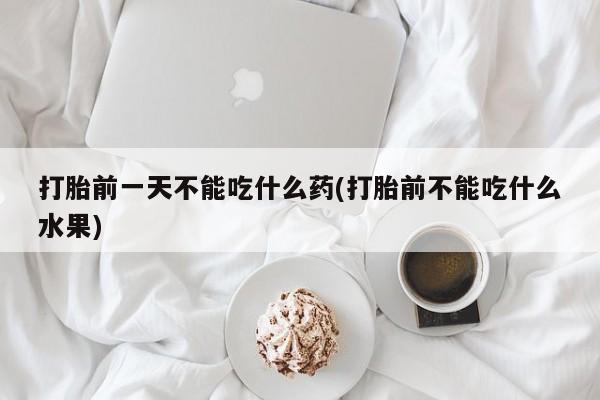 堕胎药网上可以购买吗打胎前一天不能吃什么药(打胎前不能吃什么水果)