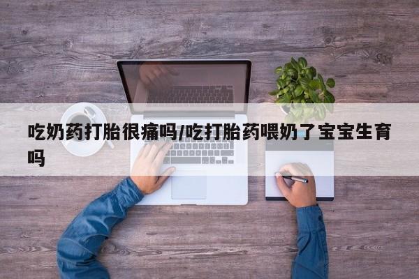 堕胎药网上可以购买吗吃奶药打胎很痛吗/吃打胎药喂奶了宝宝生育吗