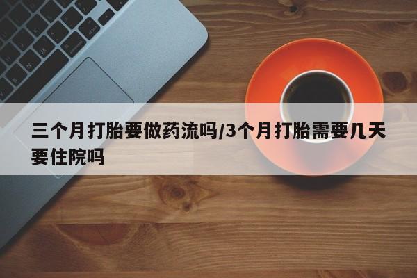 堕胎药网上可以购买吗三个月打胎要做药流吗/3个月打胎需要几天要住院吗