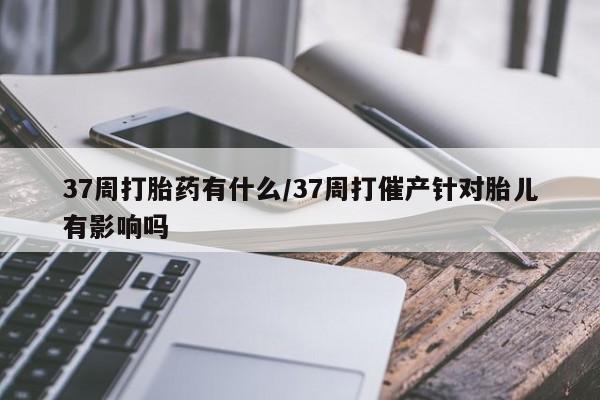 堕胎药网上可以购买吗37周打胎药有什么/37周打催产针对胎儿有影响吗
