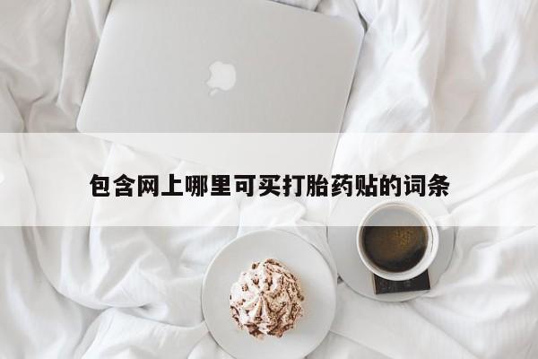 堕胎药网上可以购买吗包含网上哪里可买打胎药贴的词条