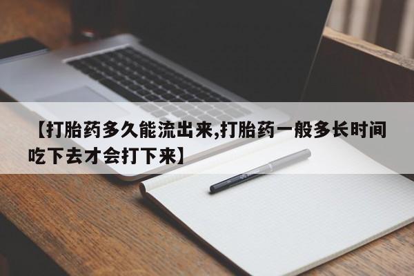 堕胎药网上可以购买吗【打胎药多久能流出来,打胎药一般多长时间吃下去才会打下来】