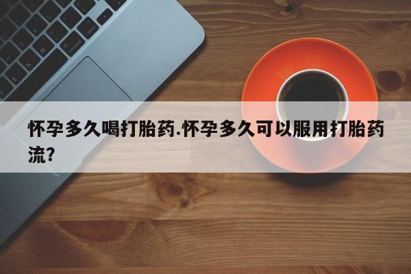 堕胎药网上可以购买吗怀孕多久喝打胎药.怀孕多久可以服用打胎药流？